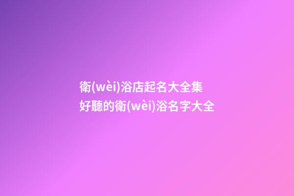 衛(wèi)浴店起名大全集 好聽的衛(wèi)浴名字大全
